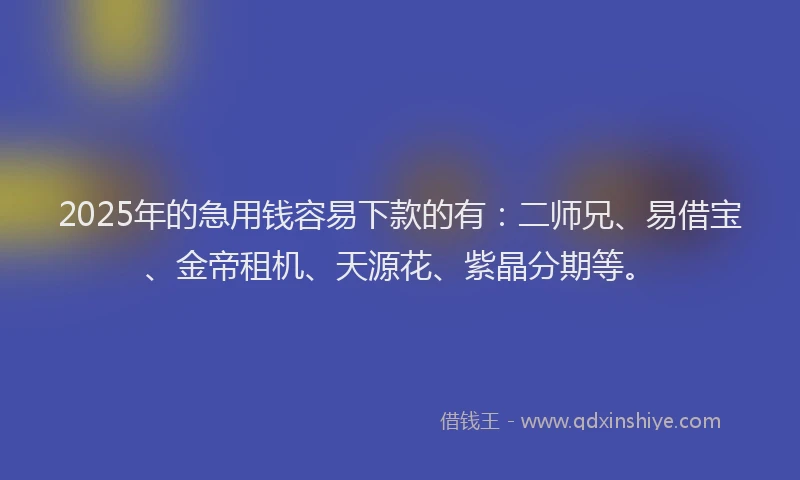 2025年的急用钱容易下款的有：二师兄、易借宝、金帝租机、天源花、紫晶分期等。