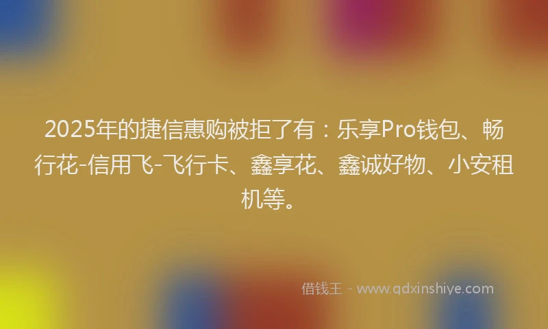 2025年的捷信惠购被拒了有：乐享Pro钱包、畅行花-信用飞-飞行卡、鑫享花、鑫诚好物、小安租机等。