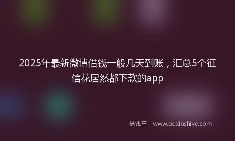 2025年最新微博借钱一般几天到账，汇总5个征信花居然都下款的app
