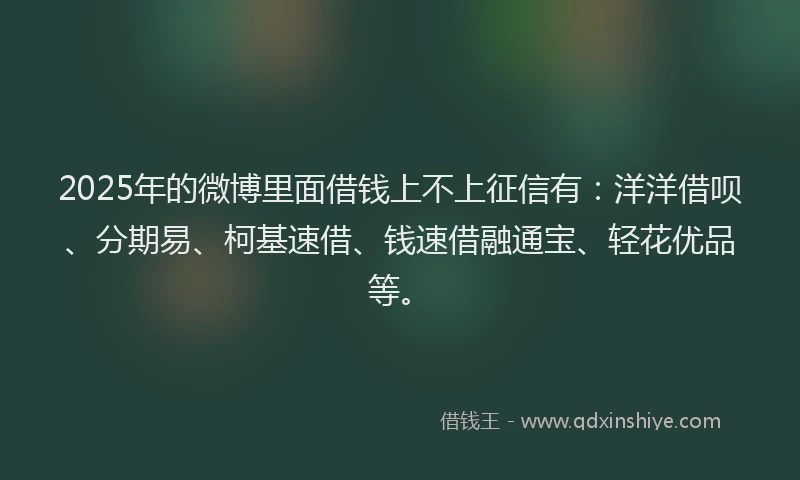 2025年的微博里面借钱上不上征信有：洋洋借呗、分期易、柯基速借、钱速借融通宝、轻花优品等。