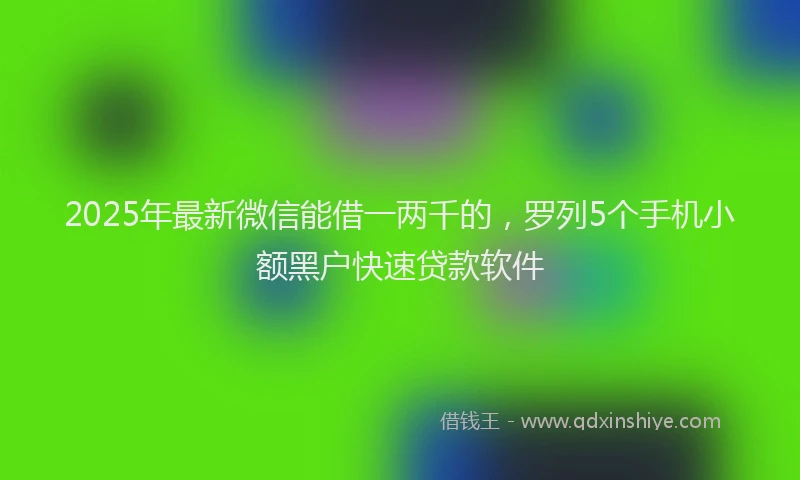 2025年最新微信能借一两千的，罗列5个手机小额黑户快速贷款软件