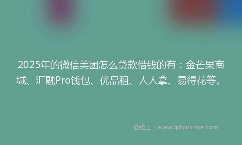 2025年的微信美团怎么贷款借钱的有：金芒果商城、汇融Pro钱包、优品租、人人拿、易得花等。