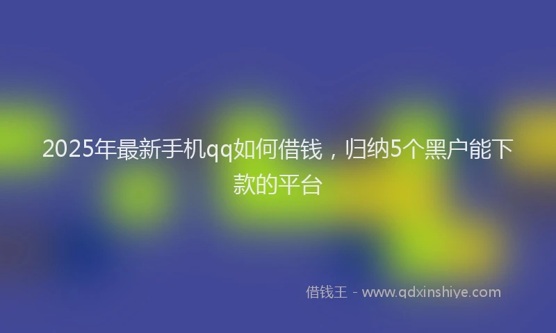 2025年最新手机qq如何借钱，归纳5个黑户能下款的平台