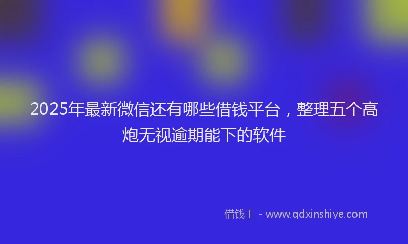2025年最新微信还有哪些借钱平台，整理五个高炮无视逾期能下的软件