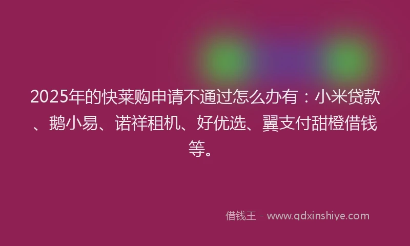 2025年的快莱购申请不通过怎么办有：小米贷款、鹅小易、诺祥租机、好优选、翼支付甜橙借钱等。