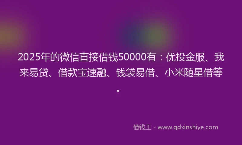 2025年的微信直接借钱50000有：优投金服、我来易贷、借款宝速融、钱袋易借、小米随星借等。