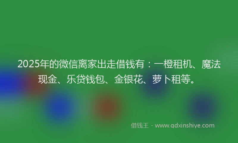 2025年的微信离家出走借钱有：一橙租机、魔法现金、乐贷钱包、金银花、萝卜租等。