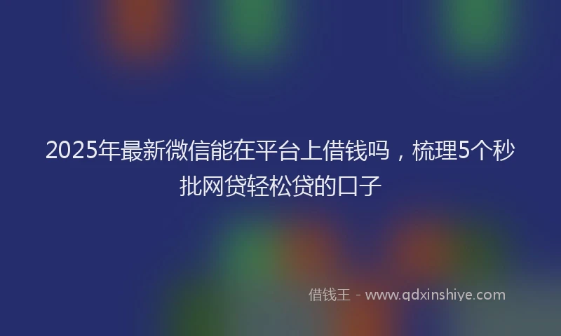 2025年最新微信能在平台上借钱吗，梳理5个秒批网贷轻松贷的口子