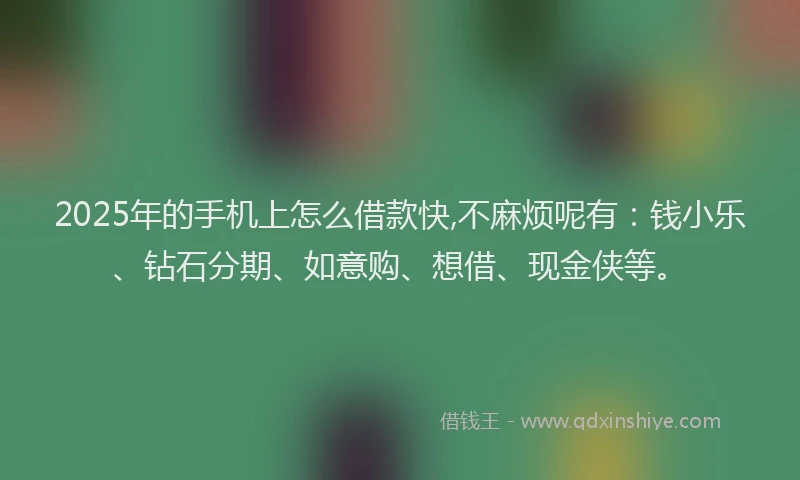 2025年的手机上怎么借款快,不麻烦呢有：钱小乐、钻石分期、如意购、想借、现金侠等。