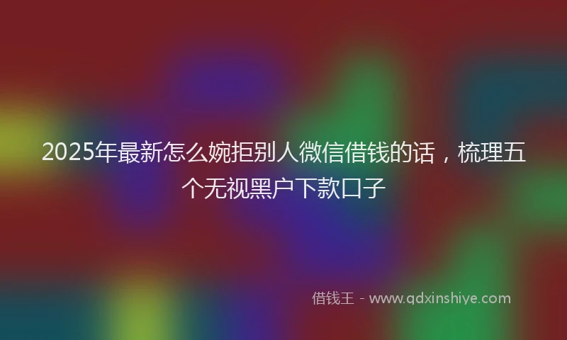2025年最新怎么婉拒别人微信借钱的话，梳理五个无视黑户下款口子