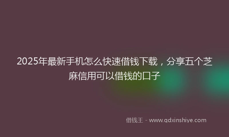 2025年最新手机怎么快速借钱下载，分享五个芝麻信用可以借钱的口子