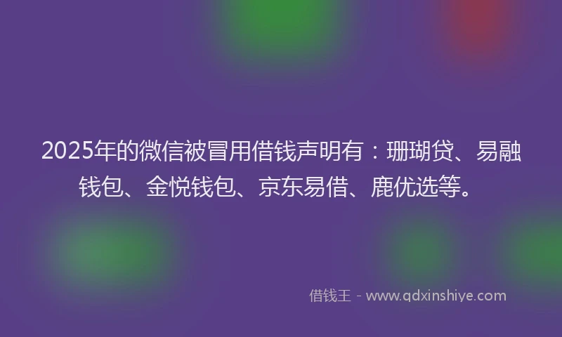 2025年的微信被冒用借钱声明有：珊瑚贷、易融钱包、金悦钱包、京东易借、鹿优选等。