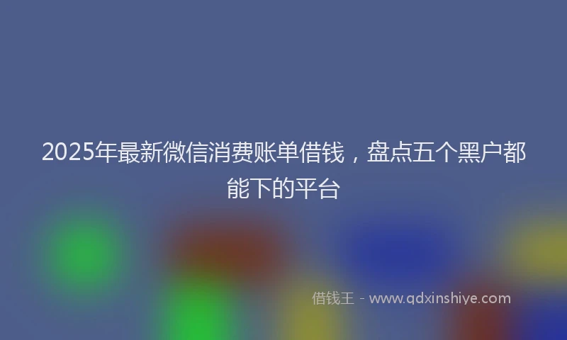 2025年最新微信消费账单借钱，盘点五个黑户都能下的平台