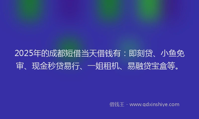 2025年的成都短借当天借钱有：即刻贷、小鱼免审、现金秒贷易行、一姐租机、易融贷宝盒等。