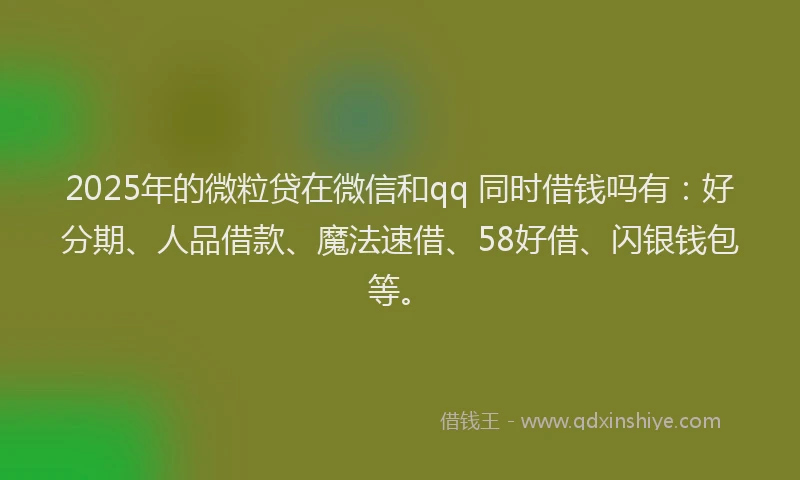 2025年的微粒贷在微信和qq 同时借钱吗有：好分期、人品借款、魔法速借、58好借、闪银钱包等。