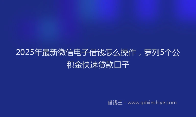 2025年最新微信电子借钱怎么操作，罗列5个公积金快速贷款口子