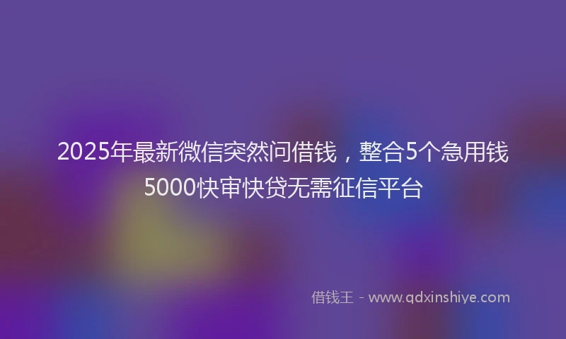 2025年最新微信突然问借钱，整合5个急用钱5000快审快贷无需征信平台