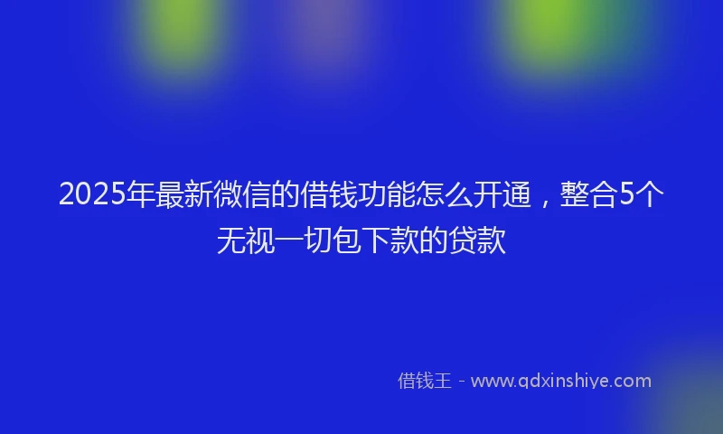 2025年最新微信的借钱功能怎么开通，整合5个无视一切包下款的贷款