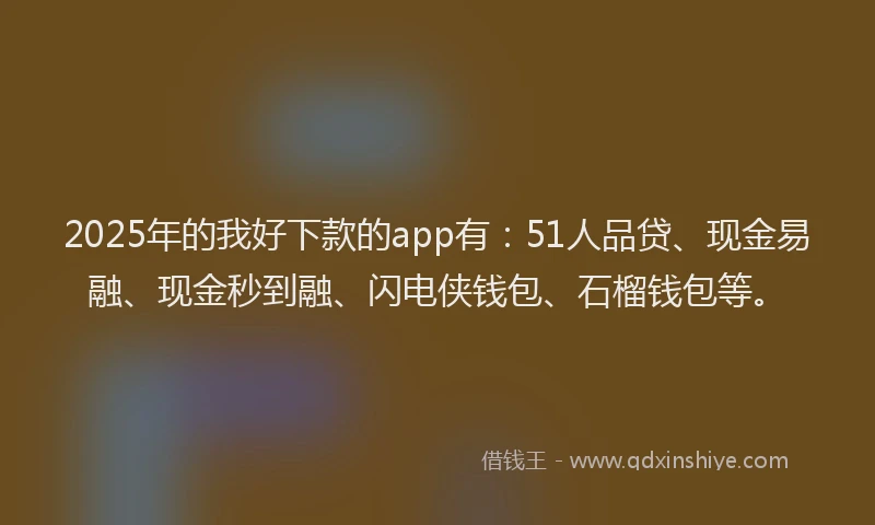 2025年的我好下款的app有：51人品贷、现金易融、现金秒到融、闪电侠钱包、石榴钱包等。