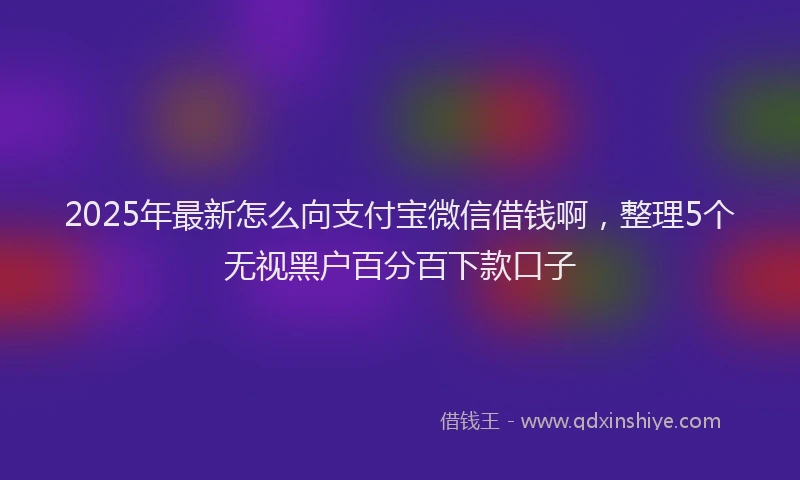2025年最新怎么向支付宝微信借钱啊，整理5个无视黑户百分百下款口子
