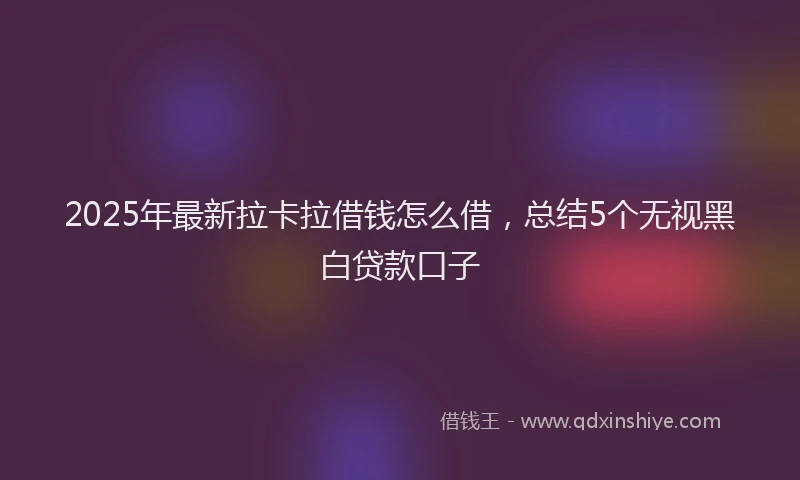 2025年最新拉卡拉借钱怎么借，总结5个无视黑白贷款口子