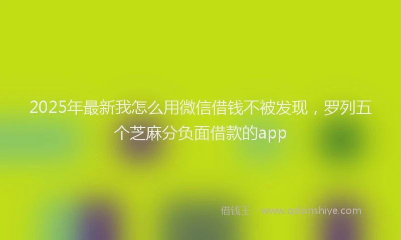 2025年最新我怎么用微信借钱不被发现，罗列五个芝麻分负面借款的app