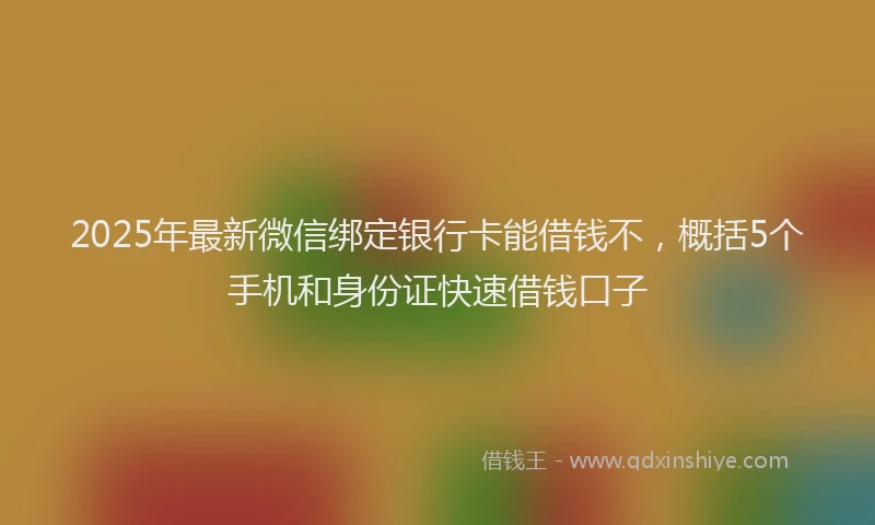 2025年最新微信绑定银行卡能借钱不，概括5个手机和身份证快速借钱口子
