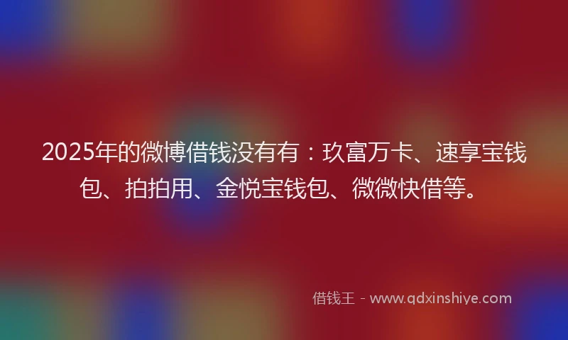 2025年的微博借钱没有有：玖富万卡、速享宝钱包、拍拍用、金悦宝钱包、微微快借等。