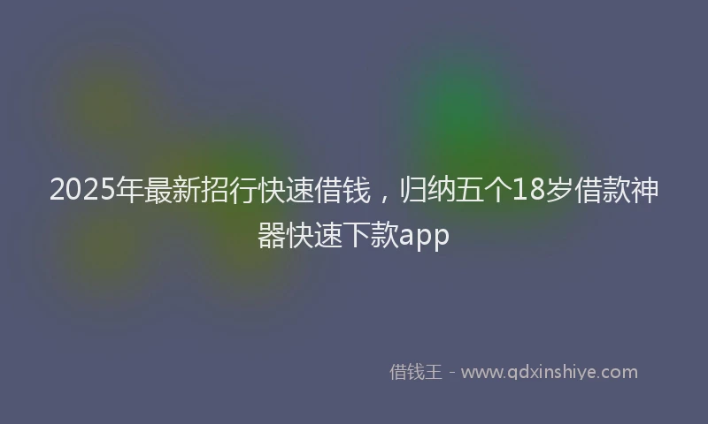 2025年最新招行快速借钱，归纳五个18岁借款神器快速下款app