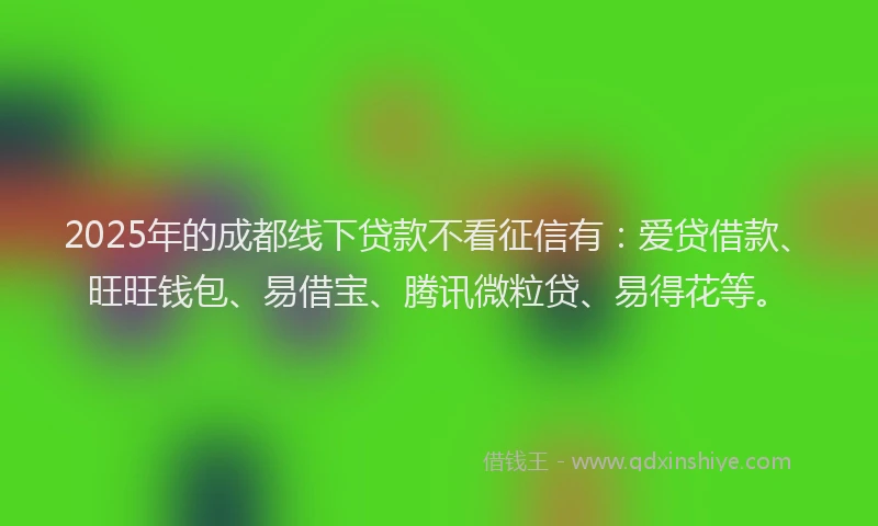 2025年的成都线下贷款不看征信有：爱贷借款、旺旺钱包、易借宝、腾讯微粒贷、易得花等。