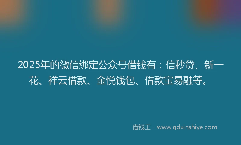 2025年的微信绑定公众号借钱有：信秒贷、新一花、祥云借款、金悦钱包、借款宝易融等。