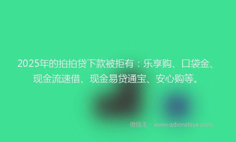 2025年的拍拍贷下款被拒有：乐享购、口袋金、现金流速借、现金易贷通宝、安心购等。
