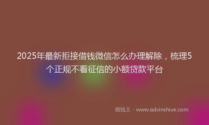 2025年最新拒接借钱微信怎么办理解除，梳理5个正规不看征信的小额贷款平台