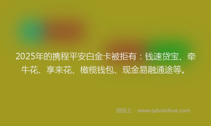 2025年的携程平安白金卡被拒有：钱速贷宝、牵牛花、享来花、橄榄钱包、现金易融通途等。