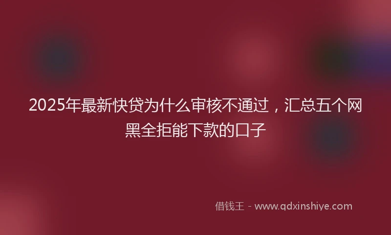 2025年最新快贷为什么审核不通过，汇总五个网黑全拒能下款的口子