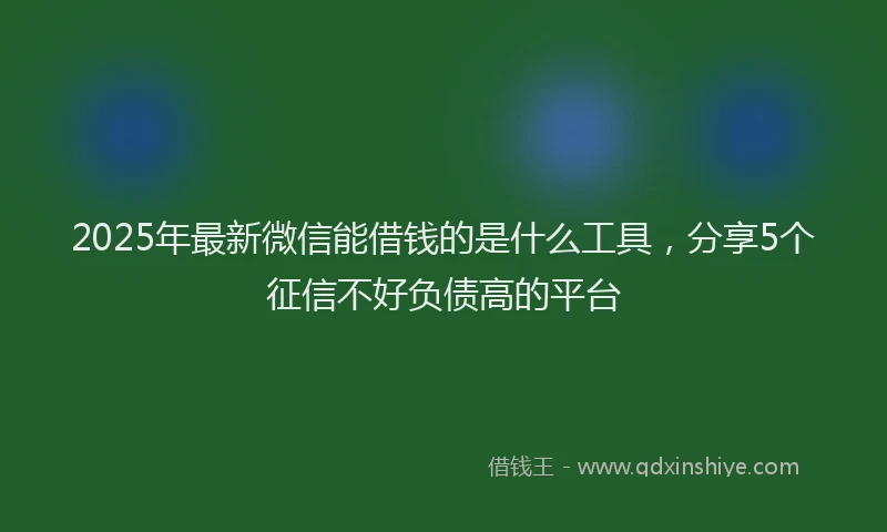 2025年最新微信能借钱的是什么工具，分享5个征信不好负债高的平台