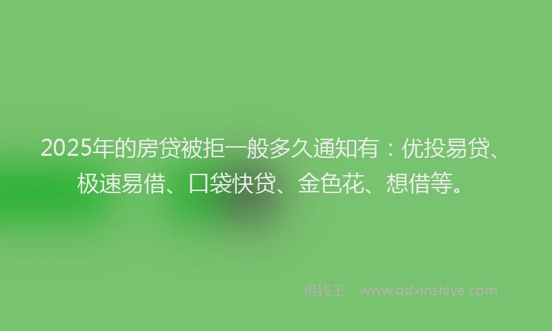 2025年的房贷被拒一般多久通知有：优投易贷、极速易借、口袋快贷、金色花、想借等。
