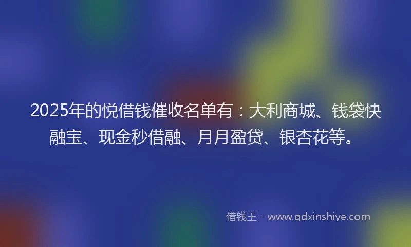 2025年的悦借钱催收名单有：大利商城、钱袋快融宝、现金秒借融、月月盈贷、银杏花等。