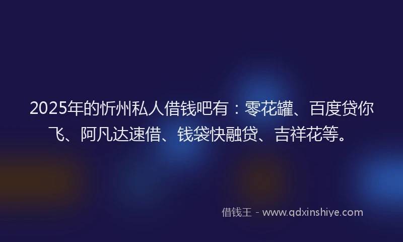 2025年的忻州私人借钱吧有：零花罐、百度贷你飞、阿凡达速借、钱袋快融贷、吉祥花等。