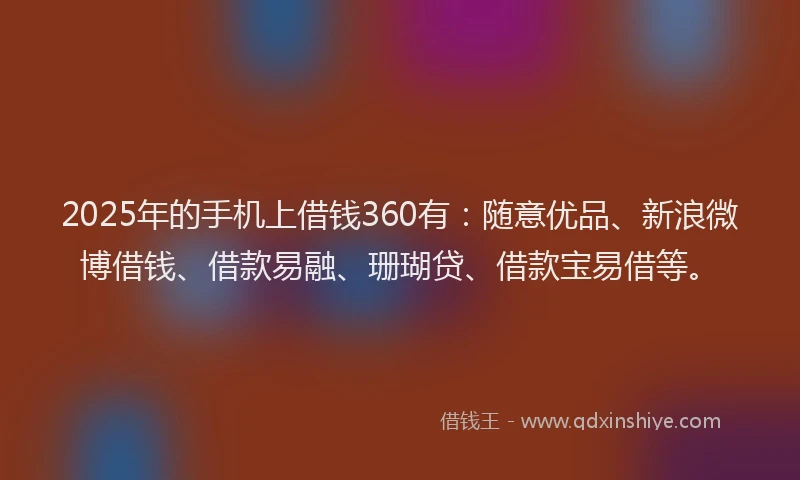 2025年的手机上借钱360有：随意优品、新浪微博借钱、借款易融、珊瑚贷、借款宝易借等。
