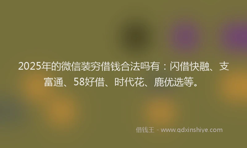 2025年的微信装穷借钱合法吗有：闪借快融、支富通、58好借、时代花、鹿优选等。