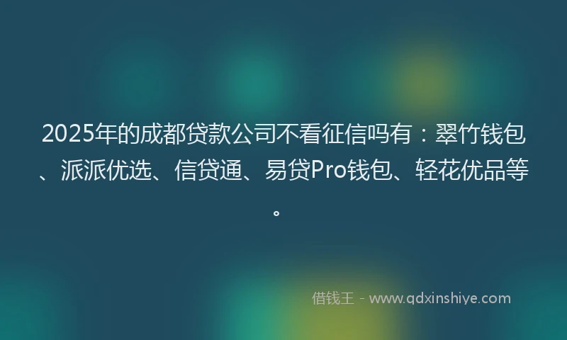 2025年的成都贷款公司不看征信吗有：翠竹钱包、派派优选、信贷通、易贷Pro钱包、轻花优品等。