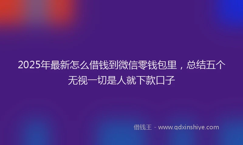 2025年最新怎么借钱到微信零钱包里，总结五个无视一切是人就下款口子