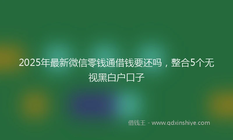 2025年最新微信零钱通借钱要还吗，整合5个无视黑白户口子