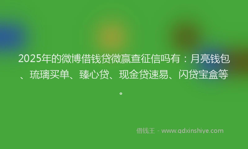 2025年的微博借钱贷微赢查征信吗有：月亮钱包、琉璃买单、臻心贷、现金贷速易、闪贷宝盒等。