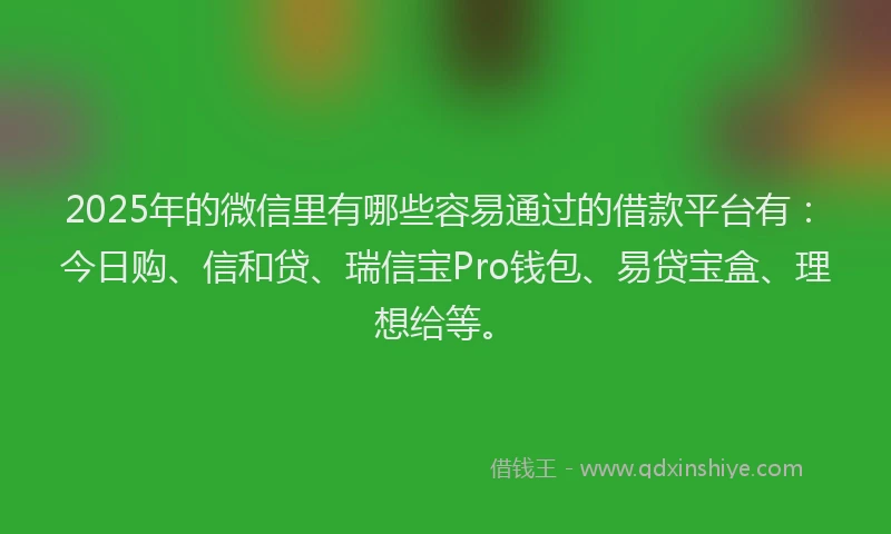 2025年的微信里有哪些容易通过的借款平台有：今日购、信和贷、瑞信宝Pro钱包、易贷宝盒、理想给等。