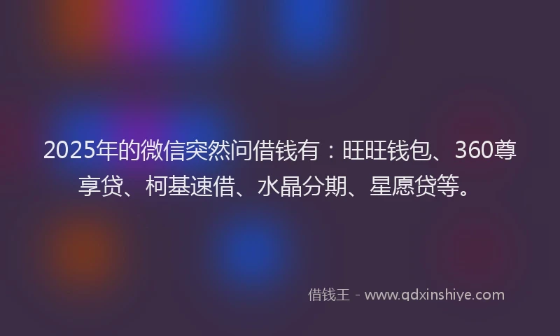 2025年的微信突然问借钱有：旺旺钱包、360尊享贷、柯基速借、水晶分期、星愿贷等。