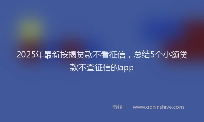 2025年最新按揭贷款不看征信，总结5个小额贷款不查征信的app