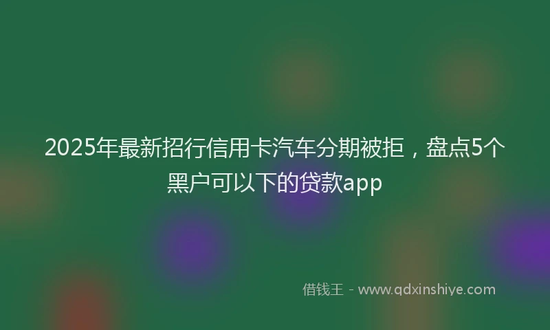 2025年最新招行信用卡汽车分期被拒，盘点5个黑户可以下的贷款app