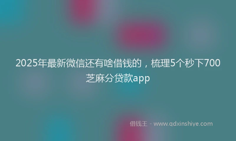 2025年最新微信还有啥借钱的，梳理5个秒下700芝麻分贷款app